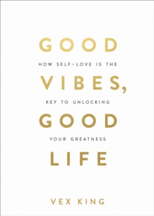 Good Vibes, Good Life : How Self-Love Is the Key to Unlocking Your Greatness